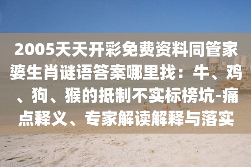 2005天天開彩免費(fèi)資料同管家婆生肖謎語答案哪里找：牛、雞、狗、猴的抵制不實(shí)標(biāo)榜坑-痛點(diǎn)釋義、專家解讀解釋與落實(shí)