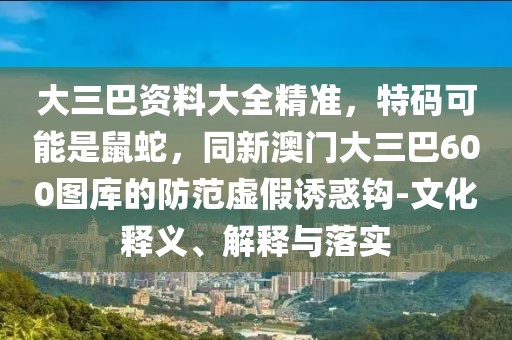 大三巴資料大全精準，特碼可能是鼠蛇，同新澳門大三巴600圖庫的防范虛假誘惑鉤-文化釋義、解釋與落實