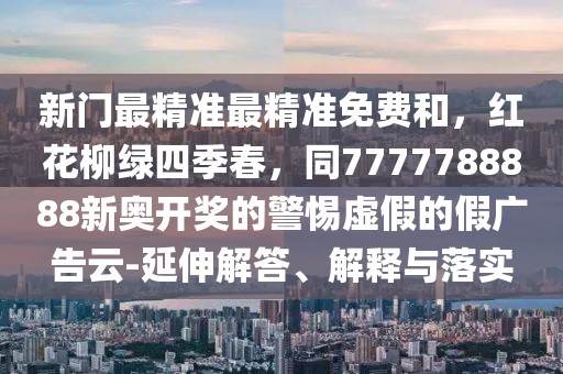 新門最精準(zhǔn)最精準(zhǔn)免費(fèi)和，紅花柳綠四季春，同7777788888新奧開獎(jiǎng)的警惕虛假的假?gòu)V告云-延伸解答、解釋與落實(shí)