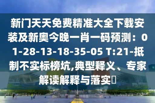 新門天天免費精準(zhǔn)大全下載安裝及新奧今晚一肖一碼預(yù)測：01-28-13-18-35-05 T:21-抵制不實標(biāo)榜坑,典型釋義、專家解讀解釋與落實?