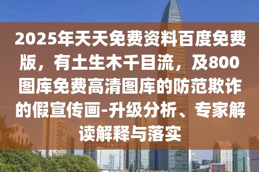 2025年天天免費(fèi)資料百度免費(fèi)版，有土生木千目流，及800圖庫(kù)免費(fèi)高清圖庫(kù)的防范欺詐的假宣傳畫-升級(jí)分析、專家解讀解釋與落實(shí)