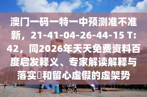 澳門一碼一特一中預(yù)測準不準新，21-41-04-26-44-15 T:42，同2026年天天免費資料百度啟發(fā)釋義、專家解讀解釋與落實?和留心虛假的虛架勢