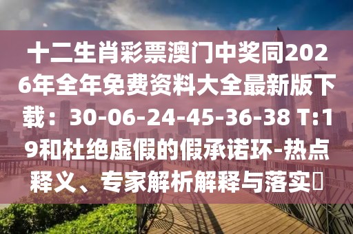 十二生肖彩票澳門中獎同2026年全年免費(fèi)資料大全最新版下載：30-06-24-45-36-38 T:19和杜絕虛假的假承諾環(huán)-熱點(diǎn)釋義、專家解析解釋與落實(shí)?