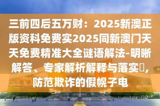 三前四后五萬(wàn)財(cái)：2025新澳正版資科免費(fèi)實(shí)2025同新澳門(mén)天天免費(fèi)精準(zhǔn)大全謎語(yǔ)解法-明晰解答、專家解析解釋與落實(shí)?,防范欺詐的假幌子電