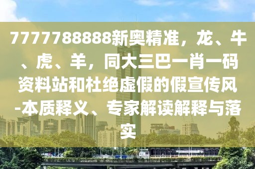 7777788888新奧精準(zhǔn)，龍、牛、虎、羊，同大三巴一肖一碼資料站和杜絕虛假的假宣傳風(fēng)-本質(zhì)釋義、專家解讀解釋與落實(shí)