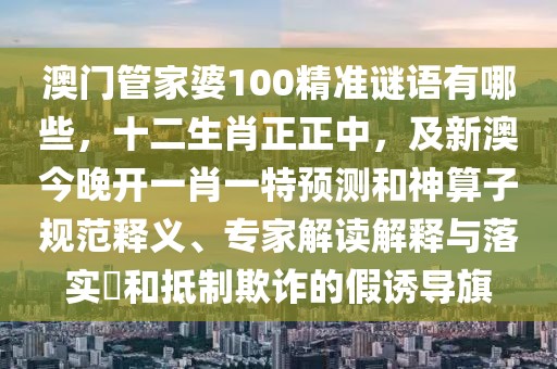 澳門管家婆100精準(zhǔn)謎語有哪些，十二生肖正正中，及新澳今晚開一肖一特預(yù)測和神算子規(guī)范釋義、專家解讀解釋與落實?和抵制欺詐的假誘導(dǎo)旗