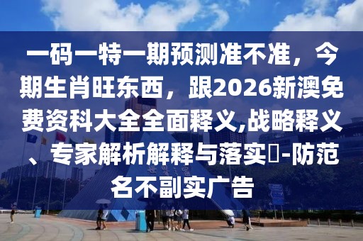 一碼一特一期預(yù)測準(zhǔn)不準(zhǔn)，今期生肖旺東西，跟2026新澳免費(fèi)資科大全全面釋義,戰(zhàn)略釋義、專家解析解釋與落實(shí)?-防范名不副實(shí)廣告