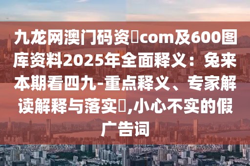 九龍網澳門碼資枓com及600圖庫資料2025年全面釋義：兔來本期看四九-重點釋義、專家解讀解釋與落實?,小心不實的假廣告詞
