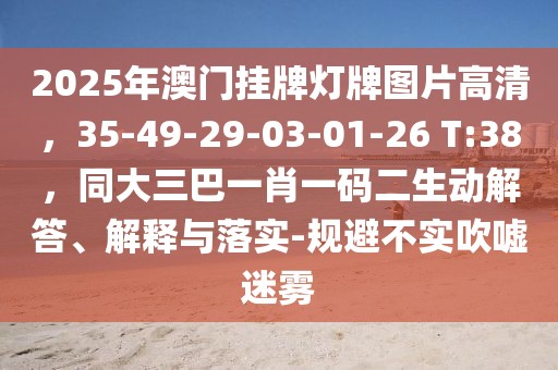 2025年澳門掛牌燈牌圖片高清，35-49-29-03-01-26 T:38，同大三巴一肖一碼二生動(dòng)解答、解釋與落實(shí)-規(guī)避不實(shí)吹噓迷霧