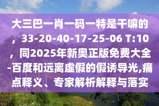 大三巴一肖一碼一特是干嘛的，33-20-40-17-25-06 T:10，同2025年新奧正版免費(fèi)大全-百度和遠(yuǎn)離虛假的假誘導(dǎo)光,痛點(diǎn)釋義、專家解析解釋與落實(shí)