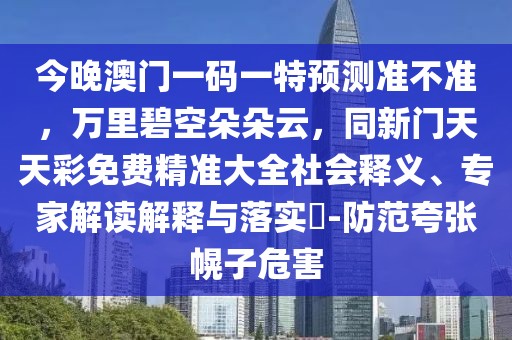 今晚澳門一碼一特預測準不準，萬里碧空朵朵云，同新門天天彩免費精準大全社會釋義、專家解讀解釋與落實?-防范夸張幌子危害