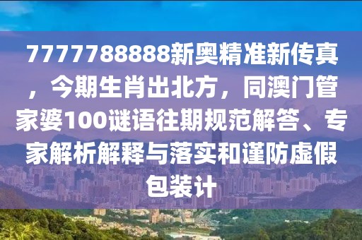 7777788888新奧精準新傳真，今期生肖出北方，同澳門管家婆100謎語往期規(guī)范解答、專家解析解釋與落實和謹防虛假包裝計