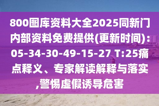 800圖庫(kù)資料大全2025同新門內(nèi)部資料免費(fèi)提供(更新時(shí)間)：05-34-30-49-15-27 T:25痛點(diǎn)釋義、專家解讀解釋與落實(shí),警惕虛假誘導(dǎo)危害