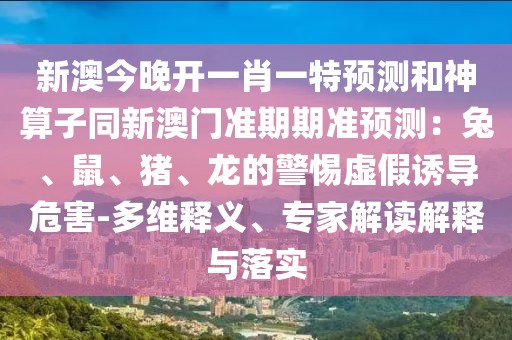 新澳今晚開一肖一特預(yù)測和神算子同新澳門準期期準預(yù)測：兔、鼠、豬、龍的警惕虛假誘導(dǎo)危害-多維釋義、專家解讀解釋與落實