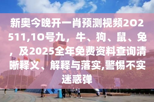 新奧今晚開一肖預(yù)測(cè)視頻2O2511,1O號(hào)九，牛、狗、鼠、兔，及2025全年免費(fèi)資料查詢清晰釋義、解釋與落實(shí),警惕不實(shí)迷惑彈