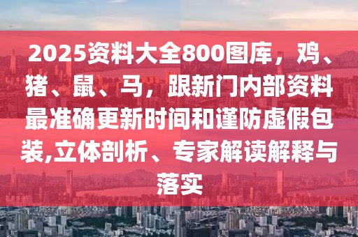 2025資料大全800圖庫(kù)，雞、豬、鼠、馬，跟新門內(nèi)部資料最準(zhǔn)確更新時(shí)間和謹(jǐn)防虛假包裝,立體剖析、專家解讀解釋與落實(shí)