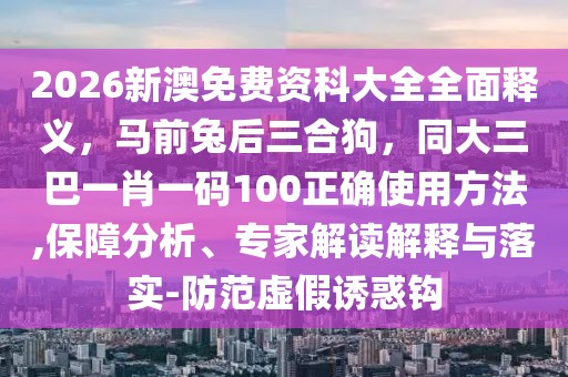 2026新澳免費(fèi)資科大全全面釋義，馬前兔后三合狗，同大三巴一肖一碼100正確使用方法,保障分析、專(zhuān)家解讀解釋與落實(shí)-防范虛假誘惑鉤