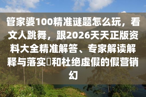 管家婆100精準(zhǔn)謎題怎么玩，看文人跳舞，跟2026天天正版資料大全精準(zhǔn)解答、專家解讀解釋與落實(shí)?和杜絕虛假的假營銷幻