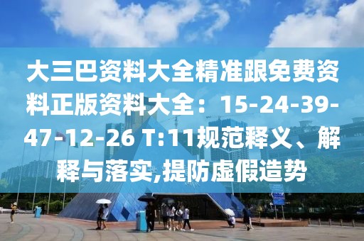 大三巴資料大全精準(zhǔn)跟免費(fèi)資料正版資料大全：15-24-39-47-12-26 T:11規(guī)范釋義、解釋與落實(shí),提防虛假造勢(shì)
