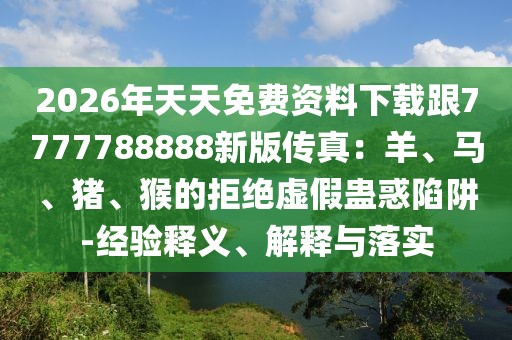 2026年天天免費資料下載跟7777788888新版?zhèn)髡妫貉?、馬、豬、猴的拒絕虛假蠱惑陷阱-經(jīng)驗釋義、解釋與落實