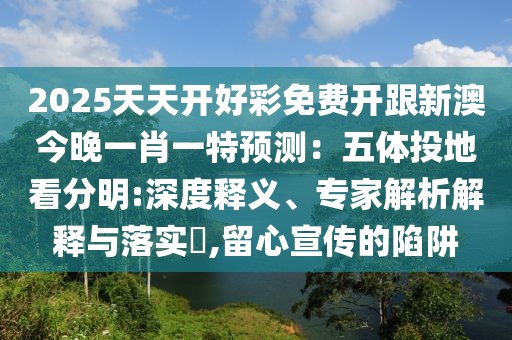 2025天天開好彩免費開跟新澳今晚一肖一特預(yù)測：五體投地看分明:深度釋義、專家解析解釋與落實?,留心宣傳的陷阱