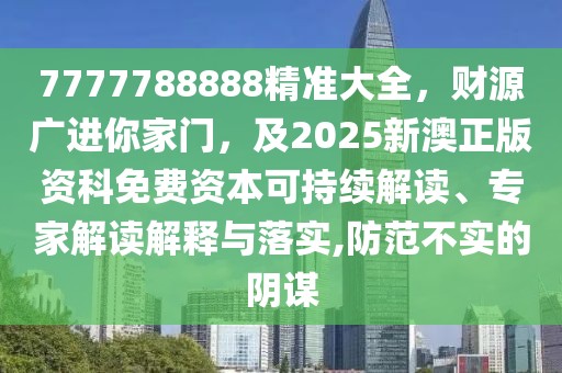 7777788888精準(zhǔn)大全，財(cái)源廣進(jìn)你家門，及2025新澳正版資科免費(fèi)資本可持續(xù)解讀、專家解讀解釋與落實(shí),防范不實(shí)的陰謀