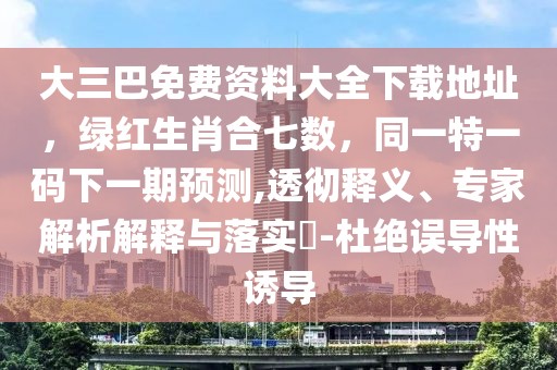 大三巴免費資料大全下載地址，綠紅生肖合七數(shù)，同一特一碼下一期預(yù)測,透徹釋義、專家解析解釋與落實?-杜絕誤導(dǎo)性誘導(dǎo)