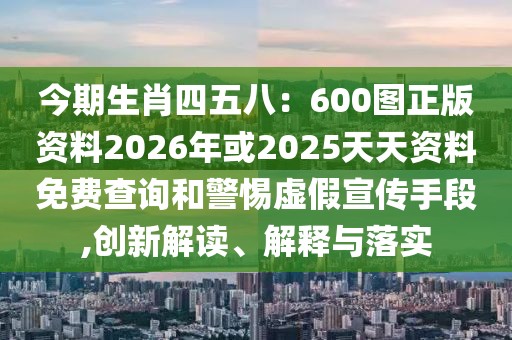 今期生肖四五八：600圖正版資料2026年或2025天天資料免費查詢和警惕虛假宣傳手段,創(chuàng)新解讀、解釋與落實