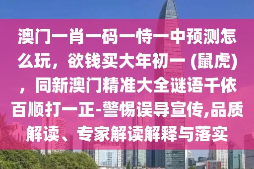 澳門一肖一碼一恃一中預(yù)測怎么玩，欲錢買大年初一 (鼠虎)，同新澳門精準(zhǔn)大全謎語千依百順打一正-警惕誤導(dǎo)宣傳,品質(zhì)解讀、專家解讀解釋與落實(shí)