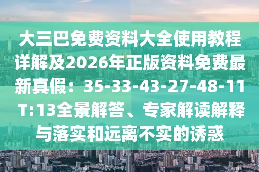 大三巴免費(fèi)資料大全使用教程詳解及2026年正版資料免費(fèi)最新真假：35-33-43-27-48-11 T:13全景解答、專家解讀解釋與落實(shí)和遠(yuǎn)離不實(shí)的誘惑