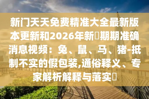 新門天天免費精準(zhǔn)大全最新版本更新和2026年新奧期期準(zhǔn)確消息視頻：兔、鼠、馬、豬-抵制不實的假包裝,通俗釋義、專家解析解釋與落實?