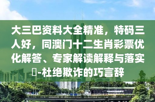 大三巴資料大全精準(zhǔn)，特碼三人好，同澳門十二生肖彩票優(yōu)化解答、專家解讀解釋與落實(shí)?-杜絕欺詐的巧言辭