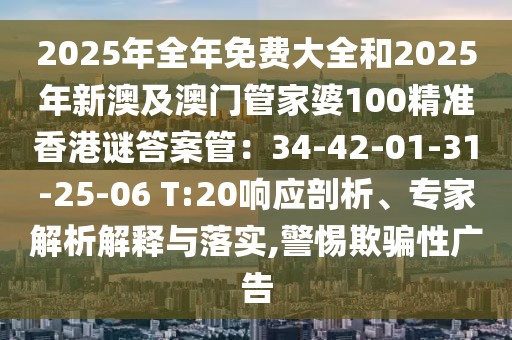2025年全年免費大全和2025年新澳及澳門管家婆100精準(zhǔn)香港謎答案管：34-42-01-31-25-06 T:20響應(yīng)剖析、專家解析解釋與落實,警惕欺騙性廣告