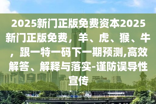 2025新門正版免費資本2025新門正版免費，羊、虎、猴、牛，跟一特一碼下一期預測,高效解答、解釋與落實-謹防誤導性宣傳