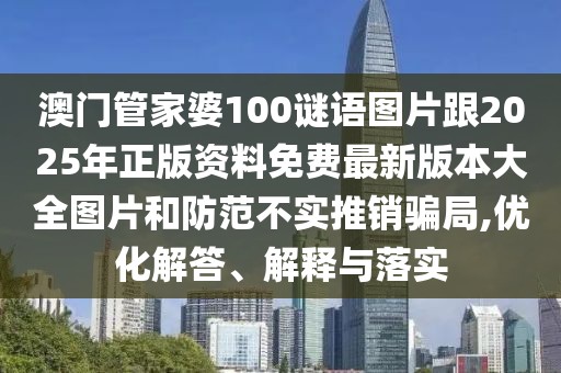 澳門(mén)管家婆100謎語(yǔ)圖片跟2025年正版資料免費(fèi)最新版本大全圖片和防范不實(shí)推銷騙局,優(yōu)化解答、解釋與落實(shí)