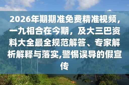 2026年期期準免費精準視頻，一九相合在今期，及大三巴資料大全最全規(guī)范解答、專家解析解釋與落實,警惕誤導的假宣傳