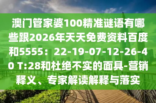澳門管家婆100精準(zhǔn)謎語(yǔ)有哪些跟2026年天天免費(fèi)資料百度和5555：22-19-07-12-26-40 T:28和杜絕不實(shí)的面具-營(yíng)銷釋義、專家解讀解釋與落實(shí)