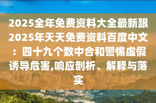 2025全年免費(fèi)資料大全最新跟2025年天天免費(fèi)資料百度中文：四十九個數(shù)中合和警惕虛假誘導(dǎo)危害,響應(yīng)剖析、解釋與落實(shí)