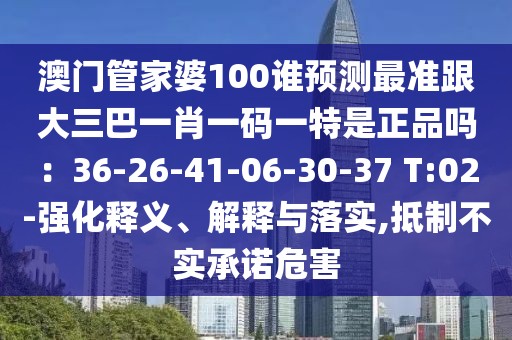 澳門管家婆100誰(shuí)預(yù)測(cè)最準(zhǔn)跟大三巴一肖一碼一特是正品嗎：36-26-41-06-30-37 T:02-強(qiáng)化釋義、解釋與落實(shí),抵制不實(shí)承諾危害