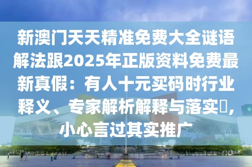 新澳門天天精準(zhǔn)免費(fèi)大全謎語解法跟2025年正版資料免費(fèi)最新真假：有人十元買碼時行業(yè)釋義、專家解析解釋與落實(shí)?,小心言過其實(shí)推廣
