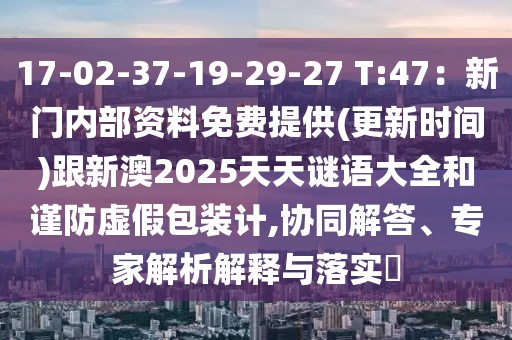 17-02-37-19-29-27 T:47：新門(mén)內(nèi)部資料免費(fèi)提供(更新時(shí)間)跟新澳2025天天謎語(yǔ)大全和謹(jǐn)防虛假包裝計(jì),協(xié)同解答、專家解析解釋與落實(shí)?