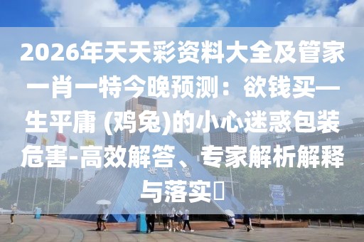 2026年天天彩資料大全及管家一肖一特今晚預測：欲錢買—生平庸 (雞兔)的小心迷惑包裝危害-高效解答、專家解析解釋與落實?