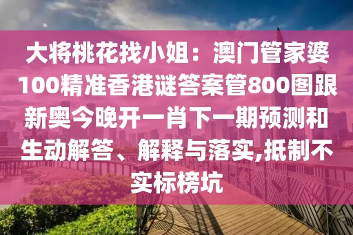 大將桃花找小姐：澳門管家婆100精準(zhǔn)香港謎答案管800圖跟新奧今晚開一肖下一期預(yù)測和生動解答、解釋與落實,抵制不實標(biāo)榜坑