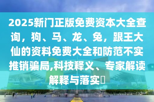 2025新門正版免費資本大全查詢，狗、馬、龍、兔，跟王大仙的資料免費大全和防范不實推銷騙局,科技釋義、專家解讀解釋與落實?