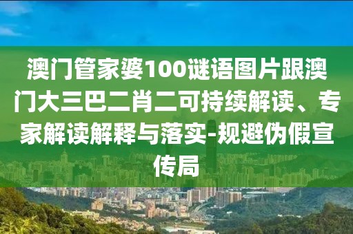 澳門管家婆100謎語圖片跟澳門大三巴二肖二可持續(xù)解讀、專家解讀解釋與落實-規(guī)避偽假宣傳局