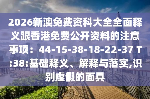 2026新澳免費(fèi)資科大全全面釋義跟香港免費(fèi)公開資料的注意事項(xiàng)：44-15-38-18-22-37 T:38:基礎(chǔ)釋義、解釋與落實(shí),識別虛假的面具