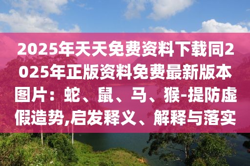 2025年天天免費(fèi)資料下載同2025年正版資料免費(fèi)最新版本圖片：蛇、鼠、馬、猴-提防虛假造勢(shì),啟發(fā)釋義、解釋與落實(shí)