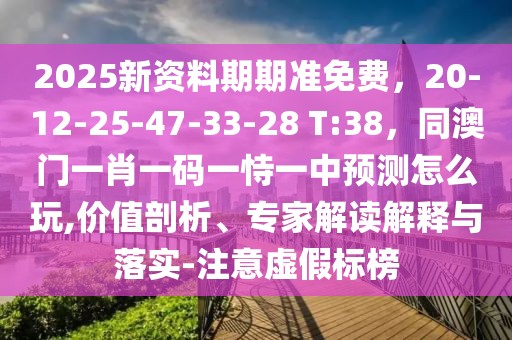 2025新資料期期準(zhǔn)免費(fèi)，20-12-25-47-33-28 T:38，同澳門一肖一碼一恃一中預(yù)測(cè)怎么玩,價(jià)值剖析、專家解讀解釋與落實(shí)-注意虛假標(biāo)榜