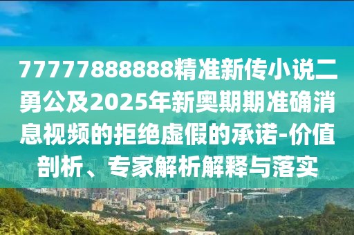 77777888888精準(zhǔn)新傳小說(shuō)二勇公及2025年新奧期期準(zhǔn)確消息視頻的拒絕虛假的承諾-價(jià)值剖析、專家解析解釋與落實(shí)