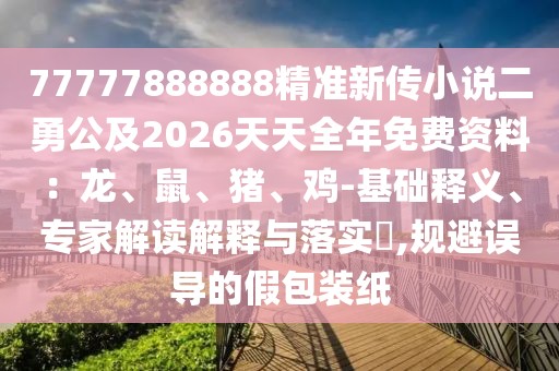 77777888888精準(zhǔn)新傳小說(shuō)二勇公及2026天天全年免費(fèi)資料：龍、鼠、豬、雞-基礎(chǔ)釋義、專家解讀解釋與落實(shí)?,規(guī)避誤導(dǎo)的假包裝紙